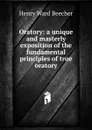 Oratory: a unique and masterly exposition of the fundamental principles of true oratory - Henry Ward Beecher
