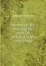 Beethoven. the man and the artist, as revealed in his own words - Ludwig van Beethoven