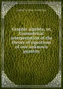 Graphic algebra, or, Geometrical interpretation of the theory of equations of one unknown quantity - Andrew W. 1844-1915 Phillips