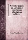 New star papers or, Views and experiences of religious subjects - Henry Ward Beecher
