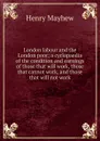 London labour and the London poor; a cyclopaedia of the condition and earnings of those that will work, those that cannot work, and those that will not work - Henry Mayhew