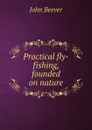 Practical fly-fishing, founded on nature - John Beever