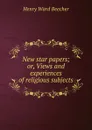 New star papers; or, Views and experiences of religious subjects - Henry Ward Beecher
