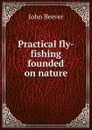 Practical fly-fishing founded on nature - John Beever