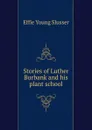 Stories of Luther Burbank and his plant school - Effie Young Slusser