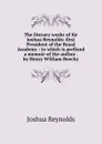 The literary works of Sir Joshua Reynolds: first President of the Royal Academy : to which is prefixed a memoir of the author . by Henry William Beechy - Joshua Reynolds