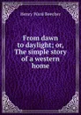 From dawn to daylight; or, The simple story of a western home - Henry Ward Beecher
