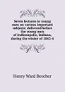 Seven lectures to young men on various important subjects: delivered before the young men of Indianapolis, Indiana, during the winter of 1843-4 - Henry Ward Beecher