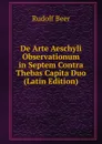 De Arte Aeschyli Observationum in Septem Contra Thebas Capita Duo (Latin Edition) - Rudolf Beer