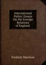 International Policy: Essays On the Foreign Relations of England . - Frederic Harrison
