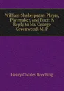 William Shakespeare, Player, Playmaker, and Poet: A Reply to Mr. George Greenwood, M. P. - Henry Charles Beeching