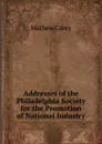 Addresses of the Philadelphia Society for the Promotion of National Industry - Mathew Carey