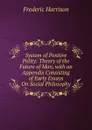 System of Positive Polity: Theory of the Future of Man, with an Appendix Consisting of Early Essays On Social Philosophy - Frederic Harrison