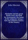 Manitoba and the great North-west: the field for investment; the home of the emigrant, being a full and complete history of the country - John Macoun