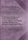 A Treatise On the Law of Scotland Relating to Law Agents: Including the Law of Costs As Between Agent and Client - John Henderson Begg