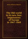 The Old world in its new face. Impressions of Europe in 1867-1868 - Henry Whitney Bellows