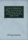 Johann Sebastian Bach, his work and influence on the music of Germany, 1685-1750 - Philipp Spitta