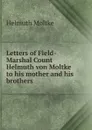 Letters of Field-Marshal Count Helmuth von Moltke to his mother and his brothers - Helmuth Moltke