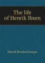 The life of Henrik Ibsen - Henrik Bernhard Jaeger