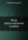 More about unknown London - Walter George Bell