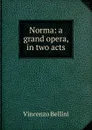 Norma: a grand opera, in two acts - Vincenzo Bellini