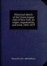 Historical sketch of the Union league club of New York, its origin, organization, and work, 1863-1879 - Henry W. 1814-1882 Bellows