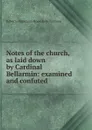 Notes of the church, as laid down by Cardinal Bellarmin: examined and confuted - Roberto Francesco Romolo Bellarmino