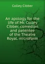 An apology for the life of Mr. Colley Cibber, comedian and patentee of the Theatre Royal. microform - Colley Cibber