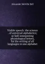 Visible speech: the science . of universal alphabetics; or Self-interpreting physiological letters, for the writing of all languages in one alphabet - Alexander Melville Bell