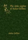 The Attic nights of Aulus Gellius - Aulus Gellius