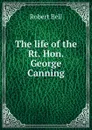 The life of the Rt. Hon. George Canning - Robert Bell
