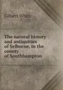 The natural history and antiquities of Selborne, in the county of Southhampton. - Gilbert White