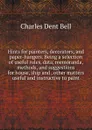 Hints for painters, decorators, and paper-hangers. Being a selection of useful rules, data, memoranda, methods, and suggestions for house, ship and . other matters useful and instructive to paint - Charles Dent Bell