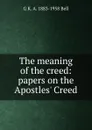 The meaning of the creed: papers on the Apostles. Creed - G K. A. 1883-1958 Bell