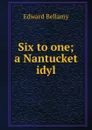Six to one; a Nantucket idyl - Edward Bellamy
