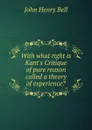 With what right is Kant.s Critique of pure reason called a theory of experience. - John Henry Bell