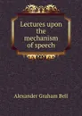 Lectures upon the mechanism of speech - Alexander Graham Bell