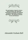 The mechanism of speech, lectures delivered before the American Association to promote the teaching of speech to the deaf; to which is appended a . the National Academy of Arts and Sciences - Alexander Graham Bell