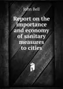 Report on the importance and economy of sanitary measures to cities - John Bell