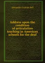 Address upon the condition of articulation teaching in American schools for the deaf - Alexander Graham Bell