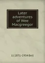 Later adventures of Wee Macgreegor - J J. 1871-1934 Bell