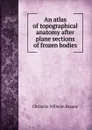 An atlas of topographical anatomy after plane sections of frozen bodies - Christian Wilhelm Braune