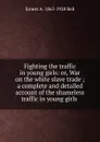 Fighting the traffic in young girls: or, War on the white slave trade ; a complete and detailed account of the shameless traffic in young girls . - Ernest A. 1865-1928 Bell