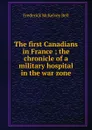 The first Canadians in France ; the chronicle of a military hospital in the war zone - Frederick McKelvey Bell