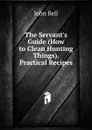 The Servant.s Guide (How to Clean Hunting Things). Practical Recipes - John Bell