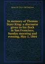 In memory of Thomas Starr King: a discourse given to his flock in San Francisco, Sunday morning and evening, May 1, 1864 - Henry W. 1814-1882 Bellows