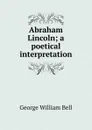 Abraham Lincoln; a poetical interpretation - George William Bell