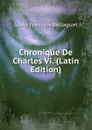 Chronique De Charles Vi. (Latin Edition) - Louis François Bellaguet