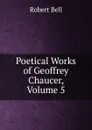 Poetical Works of Geoffrey Chaucer, Volume 5 - Robert Bell