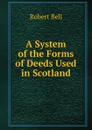 A System of the Forms of Deeds Used in Scotland - Robert Bell